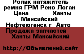 Ролик-натяжитель ремня ГРМ Рено Логан  › Цена ­ 1 000 - Ханты-Мансийский, Нефтеюганск г. Авто » Продажа запчастей   . Ханты-Мансийский